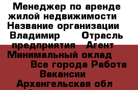 Менеджер по аренде жилой недвижимости › Название организации ­ Владимир-33 › Отрасль предприятия ­ Агент › Минимальный оклад ­ 50 000 - Все города Работа » Вакансии   . Архангельская обл.,Северодвинск г.